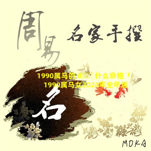 1990属马的 🌹 什么命格「1990属马女2024年全年运势」